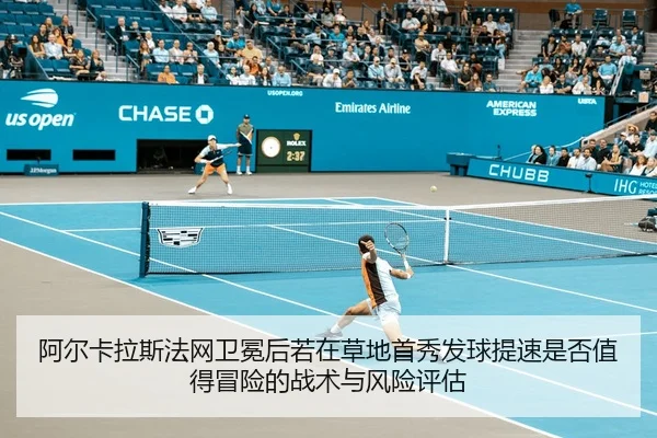 阿尔卡拉斯法网卫冕后若在草地首秀发球提速是否值得冒险的战术与风险评估