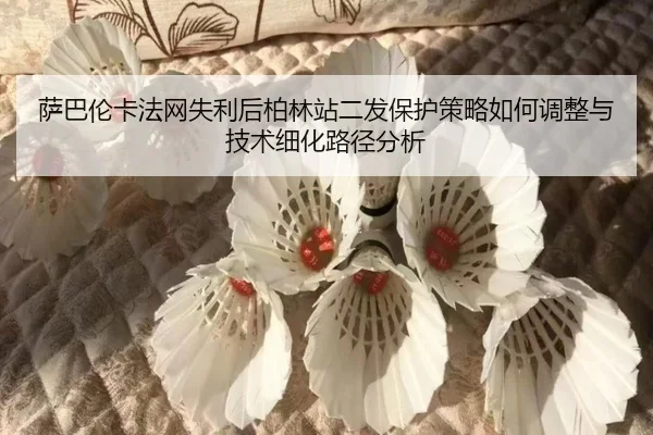 萨巴伦卡法网失利后柏林站二发保护策略如何调整与技术细化路径分析