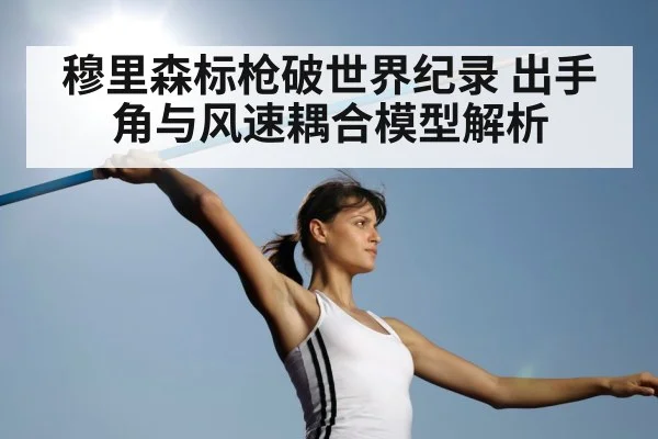 穆里森标枪破世界纪录 出手角与风速耦合模型解析