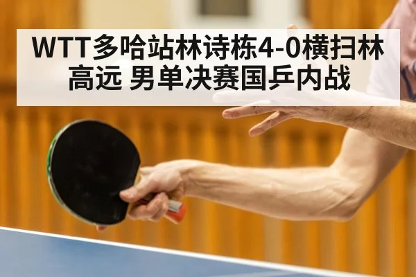 WTT多哈站林诗栋4-0横扫林高远 男单决赛国乒内战